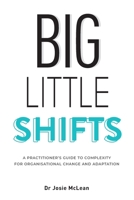 Big Little Shifts: A Practitioner's Guide to Complexity for Organisational Change and Adaptation 0648865002 Book Cover