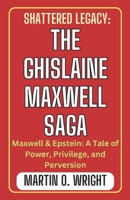 SHATTERED LEGACY: THE GHISLAINE MAXWELL SAGA: Maxwell & Epstein: A Tale of Power, Privilege, and Perversion B0CRL7NSQZ Book Cover