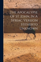 The Apocalypse of St. John in a Syriac Version Hitherto Unknown, ed. From a MS. in the Library of the Earl of Crawford and Balcarres 1016518846 Book Cover