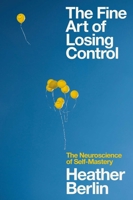 The Fine Art of Losing Control: The Neuroscience of Self-Mastery 1982150009 Book Cover