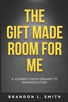 The Gift Made Room For Me: A Journey From Dreams To Manifestation B0GJPCPVP7 Book Cover