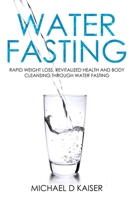 Water Fasting: Rapid Weight Loss, Revitalized Health and Body Cleansing Through Water Fasting 1092953779 Book Cover