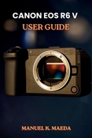 CANON EOS R6 V USER GUIDE: ultimate step by step for configuring autofocus, custom buttons, and exposure to capture sharp images and smooth video B0H34DDCDP Book Cover