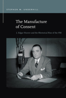 The Manufacture of Consent: J. Edgar Hoover and the Rhetorical Rise of the FBI 1611863465 Book Cover