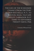 The Log of the Schooner Chance From the Port of New Rochelle, N. Y., to Boston, Mass., via Cape Chidley, Labrador, July Third to September Twenty-sixth, 1926 1013767306 Book Cover