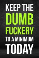 Keep The Dumb Fuckery To A Minimum Today: A 120 Paged Lined Notebook For The Sarcastic Friend In Your Life Who May Curse A Little Sometimes And A Unique Alternative To Greeting Cards 1082024848 Book Cover