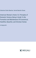 American Woman's Home: Or, Principles of Domestic Science; Being A Guide To the Formation and Maintenance Of Economical, Healthful, Beautiful, and Christian Homes: in large print 3387054793 Book Cover