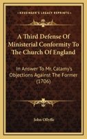A Third Defense Of Ministerial Conformity To The Church Of England: In Answer To Mr. Calamy's Objections Against The Former 1104601877 Book Cover