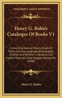 Henry G. Bohn's Cataloque Of Books V1: Containing Natural History, Books Of Prints, Science, Language, Bibliography, Oriental And Northern Literature, ... Histories, Early Voyages, Games, Etc. 1164599518 Book Cover