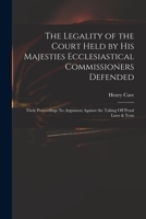 The Legality of the Court Held by His Majesties Ecclesiastical Commissioners Defended: Their Proceedings No Argument Against the Taking off Penal Laws & Tests 101426202X Book Cover