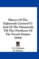 History Of The Eighteenth CenturyV2: And Of The Nineteenth, Till The Overthrow Of The French Empire 1120294894 Book Cover