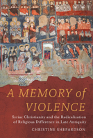 A Memory of Violence: Syriac Christianity and the Radicalization of Religious Difference in Late Antiquity 0520413539 Book Cover