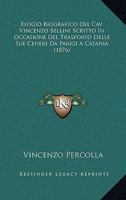 Elogio Biografico Del Cav. Vincenzo Bellini Scritto In Occasione Del Trasporto Delle Sue Ceneri Da Parigi A Catania (1876) 1274098106 Book Cover