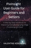 PixInsight User Guide for Beginners and Seniors: A Step-by-Step Handbook for Mastering Astrophotography Image Processing with Ease B0F8BF3C9Y Book Cover