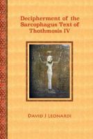 Decipherment of the Sarcophagus Text of Thothmosis IV: A Newly Proposed Decipherment and Re-translation of the Egyptian Hieroglyphic Text Appearing on the Sarcophagus of Thothmosis IV 1727559061 Book Cover