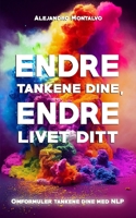 Endre tankene dine, Endre livet ditt: Omformuler tankene dine med NLP (Norwegian Edition) B0F22DBWC8 Book Cover