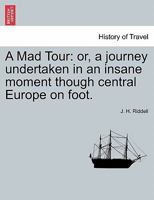 A Mad Tour: or, a journey undertaken in an insane moment though central Europe on foot. 1241504709 Book Cover