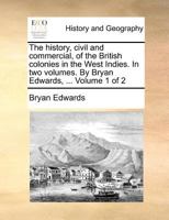 The history, civil and commercial, of the British colonies in the West Indies. In two volumes. By Bryan Edwards, ... Volume 1 of 2 1140872079 Book Cover