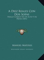 A Diez Reales Con Dos Sopas: Pasillo Comico En Un Acto Y En Prosa (1876) 1169522599 Book Cover