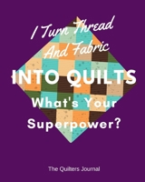 I Turn Thread And Fabric Into Quilts What's Your Superpower?: Quilters Journal 1691623733 Book Cover