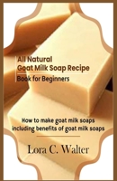 All Natural Goat Milk Soap Recipe Book for Beginners: How to make goat milk soaps 1676069429 Book Cover