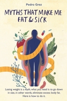 MythsThat Make Me Fat & Sick: Losing weight is a myth. What you need is to go downsizes, in other words, eliminate excess body fat. Here is how to do it. (Grez's Protocol) 1703092104 Book Cover