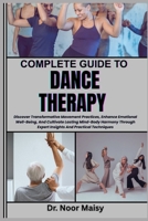COMPLETE GUIDE TO DANCE THERAPY: Discover Transformative Movement Practices, Enhance Emotional Well-Being, And Cultivate Lasting Mind-Body Harmony Through Expert Insights And Practical Techniques B0F6MK1QGN Book Cover