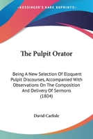 The Pulpit Orator: Being A New Selection Of Eloquent Pulpit Discourses, Accompanied With Observations On The Composition And Delivery Of Sermons 1165791684 Book Cover