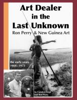 Art Dealer in the Last Unknown: Ron Perry and New Guinea Art the Early Years, 1964-1973 0983054509 Book Cover