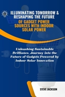 ILLUMINATING TOMORROW & RESHAPING THE FUTURE OF GADGET POWER SOURCES WITH INDOOR SOLAR POWER: Unleashing Sustainable Brilliance, Journey into the Future of Gadgets Powered by Indoor Solar Innovation B0CSTC1RV6 Book Cover