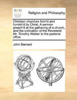 Christian churches form'd and furnish'd by Christ. A sermon preach'd at the gathering of a church, and the ordination of the Reverend Mr. Timothy Walker to the pastoral office 1170190057 Book Cover