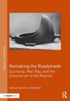 Remaking the Readymade: Duchamp, Man Ray, and the Conundrum of the Replica 1472478169 Book Cover