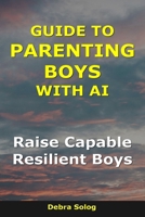Guide to Parenting Boys With AI: Raise Capable, Resilient Boys B0GH6VZ3QV Book Cover