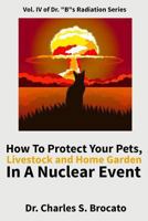 How To Protect Your Pets, Livestock and Home Garden In A Nuclear Event (Dr. "B"s Radiation Series) (Volume 4) 1986391175 Book Cover