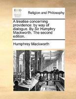 A treatise concerning providence: by way of dialogue. By Sir Humphry Mackworth. The second edition. 1171151659 Book Cover
