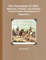 The Generation of 1837: Attitudes, Policies, and Actions Toward Indian Populations of Argentina 1300169184 Book Cover