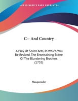 C-- And Country: A Play Of Seven Acts, In Which Will Be Revived, The Entertaining Scene Of The Blundering Brothers 1165576937 Book Cover