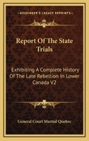 Report Of The State Trials: Exhibiting A Complete History Of The Late Rebellion In Lower Canada V2 1163251305 Book Cover