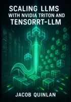 SCALING LLMS WITH NVIDIA TRITON AND TENSORRT-LLM: The Complete Guide to Production Inference, Kubernetes Deployment, and Multi-Node GPU Optimization B0G588Z7N8 Book Cover