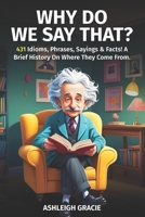 Why Do We Say That?: 431 Idioms Origins & Meanings, Phrases, Sayings & Facts! I A Brief History On Where They Come From. B0CQY98571 Book Cover