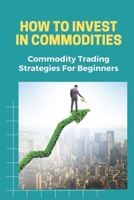 How To Invest In Commodities: Commodity Trading Strategies For Beginners: Futures Markets-Agreement B09GJMMZ33 Book Cover