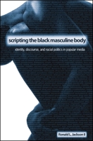 Scripting the Black Masculine Body: Identity, Discourse, and Racial Politics in Popular Media 0791466256 Book Cover