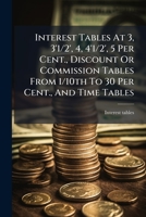 Interest Tables At 3, 3'1/2', 4, 4'1/2', 5 Per Cent., Discount Or Commission Tables From 1/10th To 30 Per Cent., And Time Tables... 1270931946 Book Cover