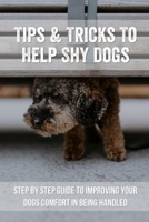 Tips & Tricks To Help Shy Dogs: Step By Step Guide To Improving Your Dogs Comfort In Being Handled: Tips & Tricks To Help Shy Dogs B09BT9TFQ5 Book Cover