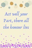 Act well your part, there all the honour lies: Theater Drama journal | Notebook for Actor Actress Acting Theatre : Lined pages To Write-in 1078170460 Book Cover