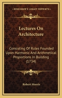 Lectures On Architecture: Consisting Of Rules Founded Upon Harmonic And Arithmetical Proportions In Building 1104139251 Book Cover