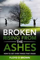 Broken - Rising from the Ashes: How to Get Over Things That Crush 0578930609 Book Cover