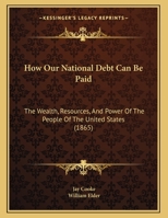 How Our National Debt Can Be Paid: The Wealth, Resources, And Power Of The People Of The United States 1120296226 Book Cover