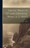 Truth, What Is It? and Opinion, What Is It Not? - Scholar's Choice Edition 1022104322 Book Cover