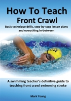 How To Teach Front Crawl: Basic technique drills, step-by-step lesson plans and everything in-between. A swimming teacher's definitive guide to teaching front crawl swimming stroke. 099548421X Book Cover